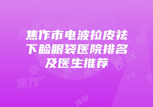 焦作市电波拉皮祛下睑眼袋医院排名及医生推荐