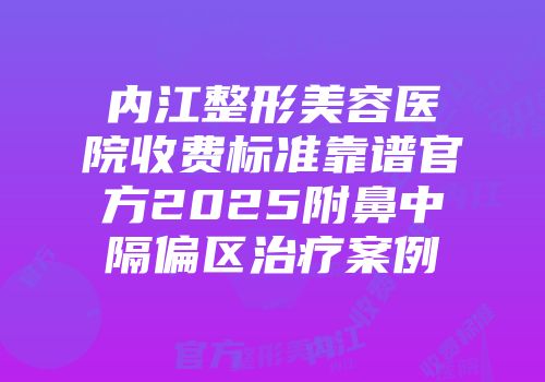 内江整形美容医院收费标准靠谱官方2025附鼻中隔偏区治疗案例