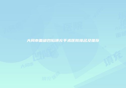 大同市面部凹陷填充手术医院排名及推荐