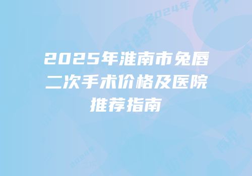 2025年淮南市兔唇二次手术价格及医院推荐指南