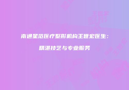 南通星范医疗整形机构王世宏医生：精湛技艺与专业服务