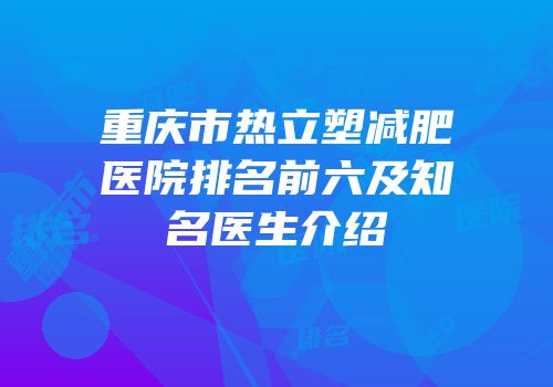 重庆市热立塑减肥医院排名前六及知名医生介绍