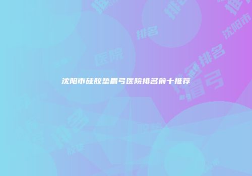 沈阳市硅胶垫眉弓医院排名前十推荐