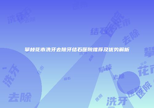 攀枝花市洗牙去除牙结石医院推荐及优势解析