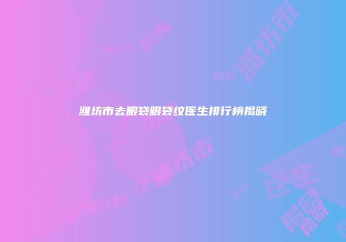 潍坊市去眼袋眼袋纹医生排行榜揭晓