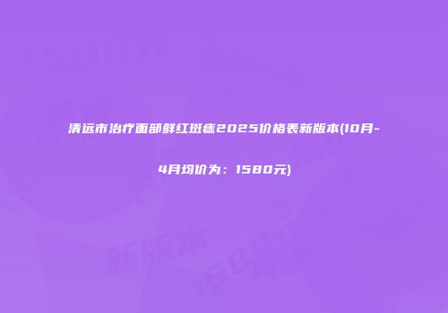 清远市治疗面部鲜红斑痣2025价格表新版本(10月-4月均价为：1580元)