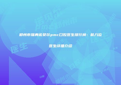 郑州市瑞典诺贝尔pmc口腔医生排行榜：前八位医生详细介绍