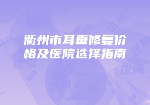 衢州市耳垂修复价格及医院选择指南
