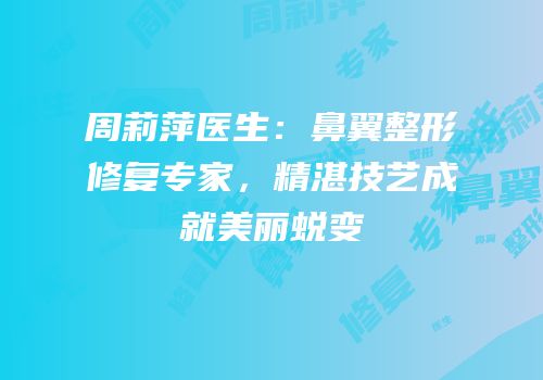 周莉萍医生：鼻翼整形修复专家，精湛技艺成就美丽蜕变