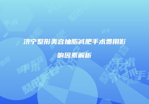 济宁整形美容抽脂减肥手术费用影响因素解析