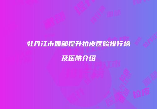 牡丹江市面部提升拉皮医院排行榜及医院介绍
