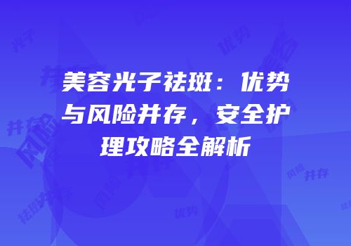 美容光子祛斑：优势与风险并存，安全护理攻略全解析