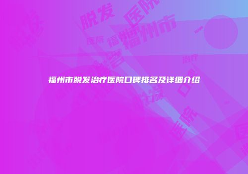 福州市脱发治疗医院口碑排名及详细介绍