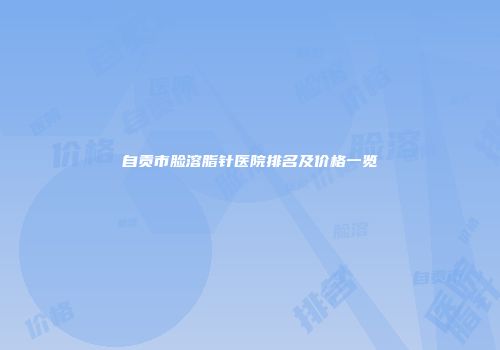 自贡市脸溶脂针医院排名及价格一览