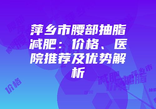 萍乡市腰部抽脂减肥：价格、医院推荐及优势解析