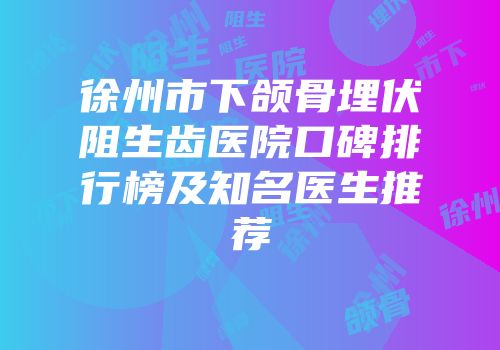 徐州市下颌骨埋伏阻生齿医院口碑排行榜及知名医生推荐