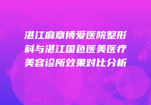 湛江麻章博爱医院整形科与湛江国色医美医疗美容诊所效果对比分析