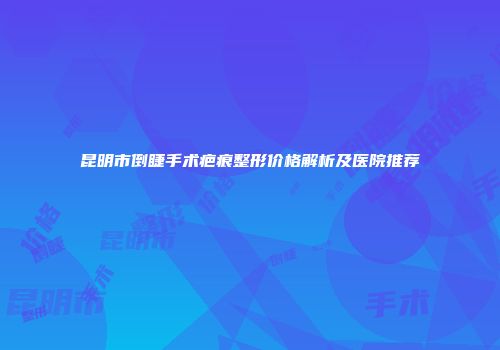 昆明市倒睫手术疤痕整形价格解析及医院推荐