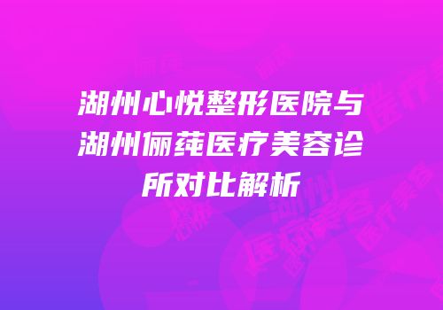 湖州心悦整形医院与湖州俪莼医疗美容诊所对比解析