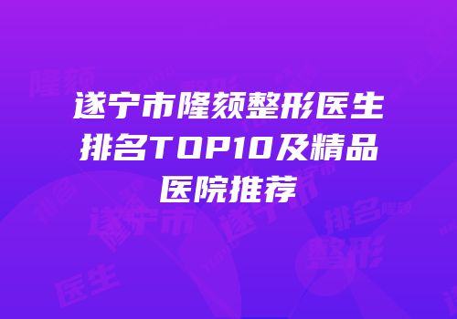 遂宁市隆颏整形医生排名TOP10及精品医院推荐