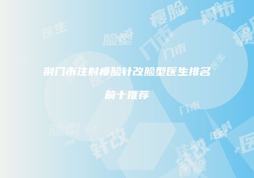 荆门市注射瘦脸针改脸型医生排名前十推荐