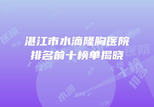 湛江市水滴隆胸医院排名前十榜单揭晓