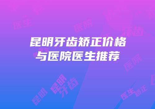 昆明牙齿矫正价格与医院医生推荐