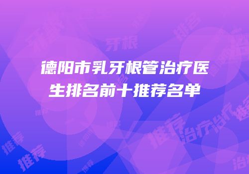 德阳市乳牙根管治疗医生排名前十推荐名单