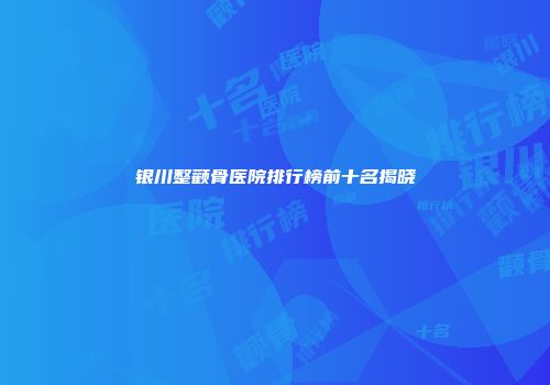银川整颧骨医院排行榜前十名揭晓