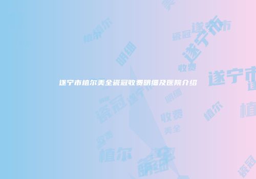 遂宁市植尔美全瓷冠收费明细及医院介绍