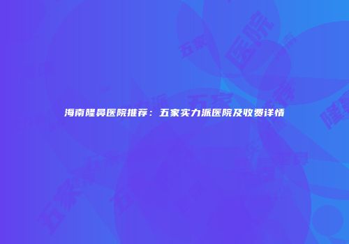 海南隆鼻医院推荐：五家实力派医院及收费详情