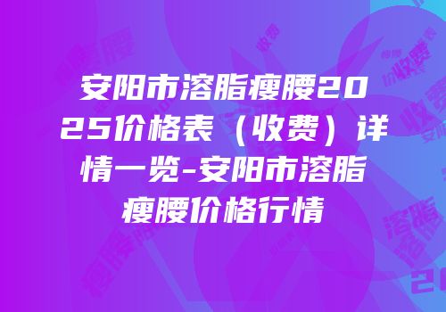 安阳市溶脂瘦腰2025价格表（收费）详情一览-安阳市溶脂瘦腰价格行情