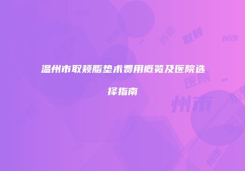 温州市取颊脂垫术费用概览及医院选择指南