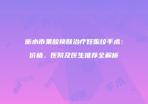 衡水市果酸换肤治疗妊娠纹手术：价格、医院及医生推荐全解析