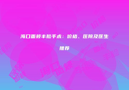 海口面颊丰脸手术：价格、医院及医生推荐