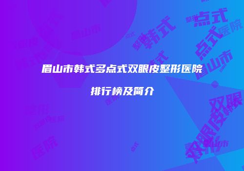 眉山市韩式多点式双眼皮整形医院排行榜及简介