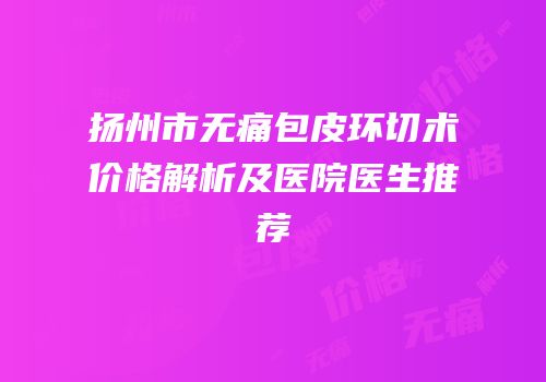 扬州市无痛包皮环切术价格解析及医院医生推荐