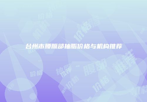 台州市腰腹部抽脂价格与机构推荐