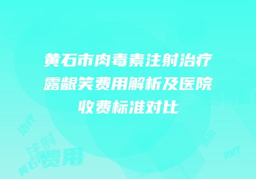 黄石市肉毒素注射治疗露龈笑费用解析及医院收费标准对比