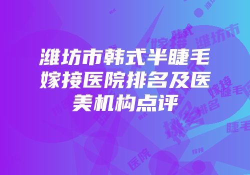 潍坊市韩式半睫毛嫁接医院排名及医美机构点评