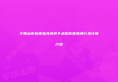 平顶山市包皮激光环切手术整形医院排行及详情介绍