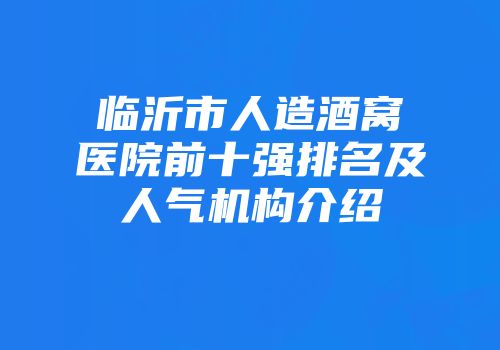 临沂市人造酒窝医院前十强排名及人气机构介绍