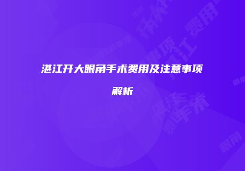 湛江开大眼角手术费用及注意事项解析
