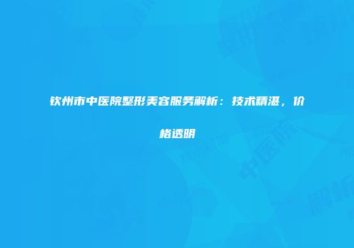 钦州市中医院整形美容服务解析：技术精湛，价格透明