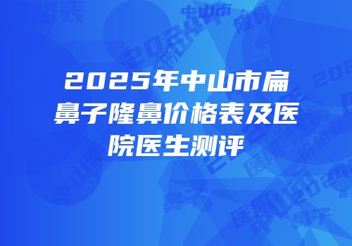 2025年中山市扁鼻子隆鼻价格表及医院医生测评