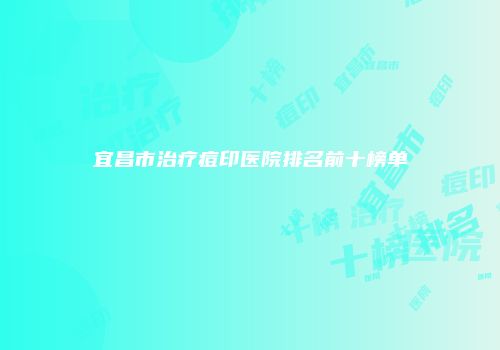 宜昌市治疗痘印医院排名前十榜单