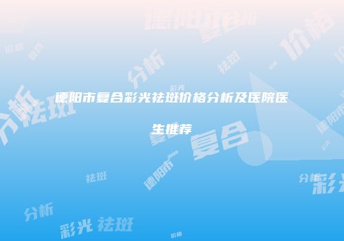 德阳市复合彩光祛斑价格分析及医院医生推荐