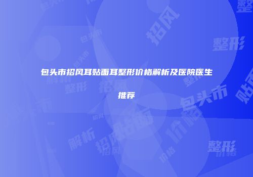 包头市招风耳贴面耳整形价格解析及医院医生推荐
