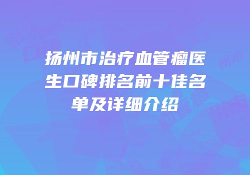 扬州市治疗血管瘤医生口碑排名前十佳名单及详细介绍