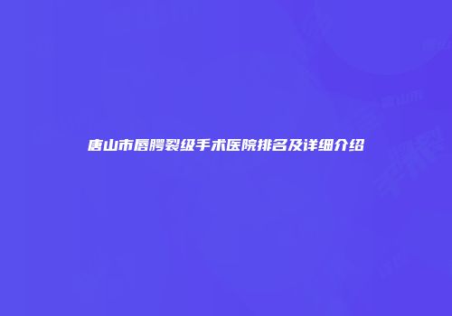 唐山市唇腭裂级手术医院排名及详细介绍